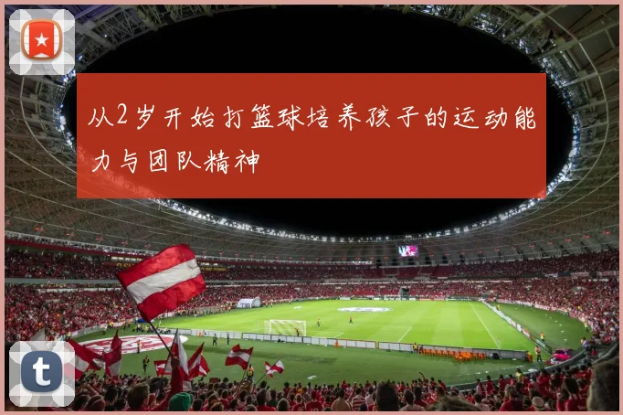 从2岁开始打篮球培养孩子的运动能力与团队精神