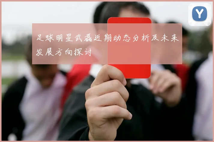 足球明星武磊近期动态分析及未来发展方向探讨