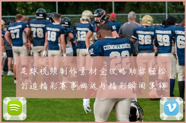 足球视频制作素材全攻略助你轻松打造精彩赛事回放与精彩瞬间集锦