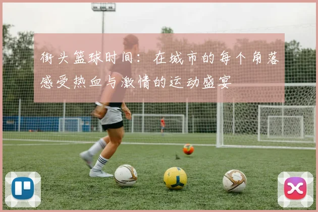 街头篮球时间：在城市的每个角落感受热血与激情的运动盛宴
