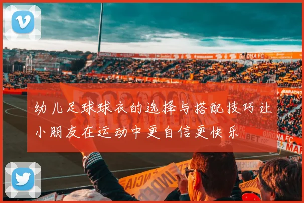 幼儿足球球衣的选择与搭配技巧让小朋友在运动中更自信更快乐