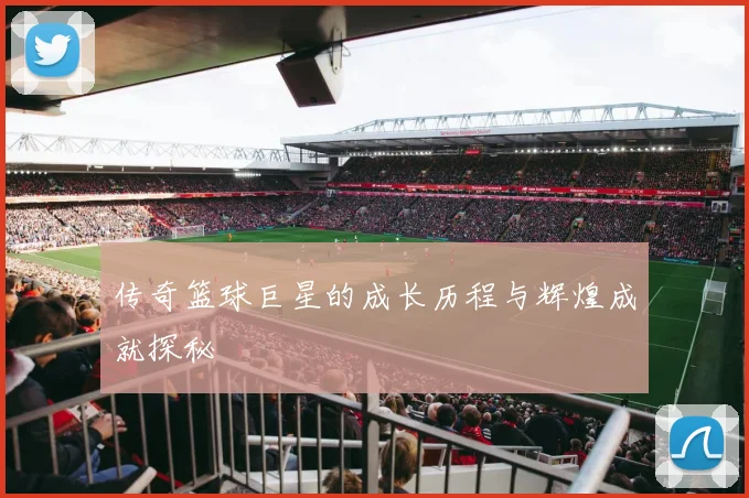传奇篮球巨星的成长历程与辉煌成就探秘