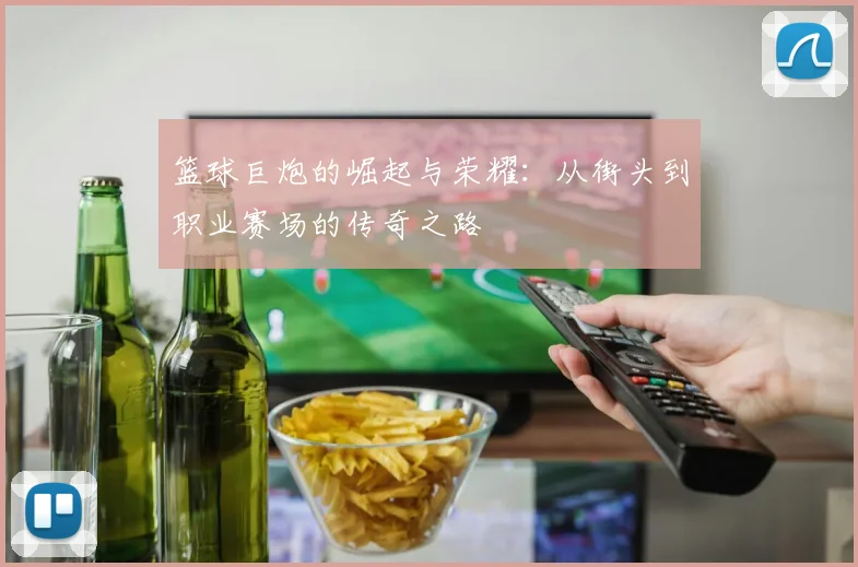 篮球巨炮的崛起与荣耀：从街头到职业赛场的传奇之路