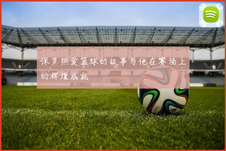 保罗热爱篮球的故事与他在赛场上的辉煌成就