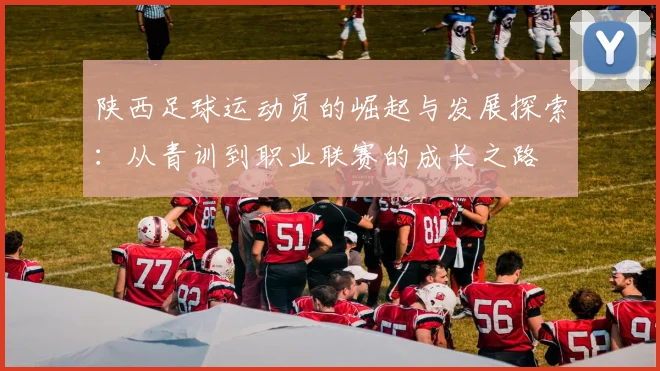 陕西足球运动员的崛起与发展探索：从青训到职业联赛的成长之路