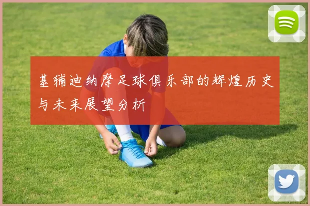基辅迪纳摩足球俱乐部的辉煌历史与未来展望分析
