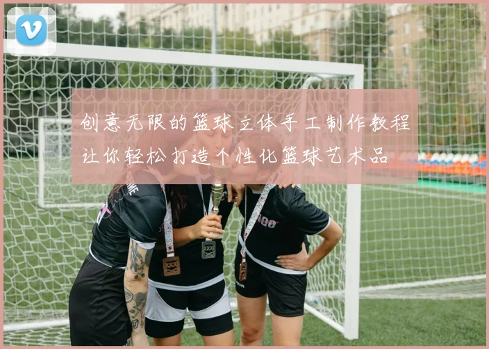 创意无限的篮球立体手工制作教程让你轻松打造个性化篮球艺术品